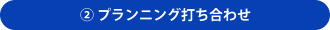 ②プランニング打ち合わせ