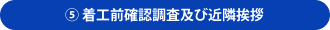 ⑤着工前確認調査及び近隣挨拶